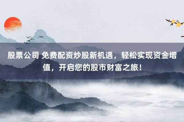 股票公司 免费配资炒股新机遇，轻松实现资金增值，开启您的股市财富之旅！