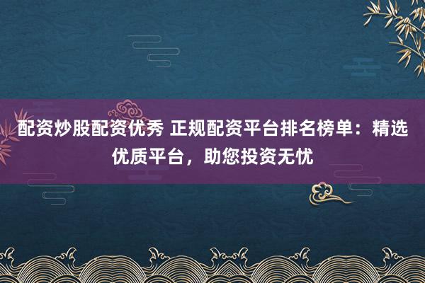 配资炒股配资优秀 正规配资平台排名榜单：精选优质平台，助您投资无忧