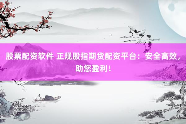 股票配资软件 正规股指期货配资平台：安全高效，助您盈利！