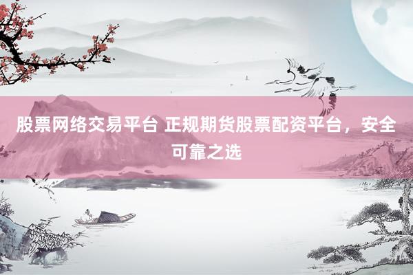 股票网络交易平台 正规期货股票配资平台，安全可靠之选