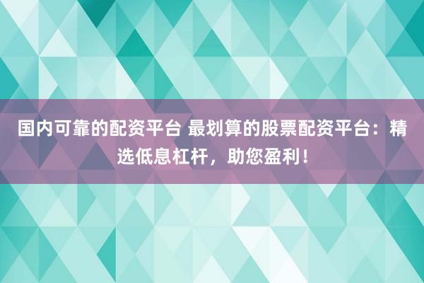 国内可靠的配资平台 最划算的股票配资平台：精选低息杠杆，助您盈利！