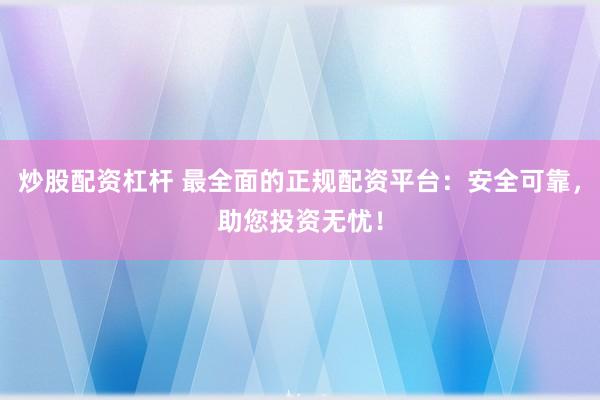 炒股配资杠杆 最全面的正规配资平台：安全可靠，助您投资无忧！