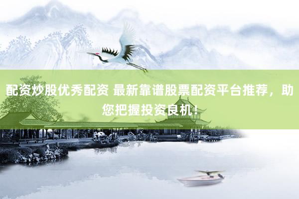 配资炒股优秀配资 最新靠谱股票配资平台推荐，助您把握投资良机！