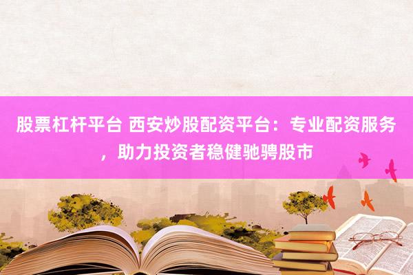 股票杠杆平台 西安炒股配资平台：专业配资服务，助力投资者稳健驰骋股市