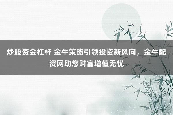 炒股资金杠杆 金牛策略引领投资新风向，金牛配资网助您财富增值无忧