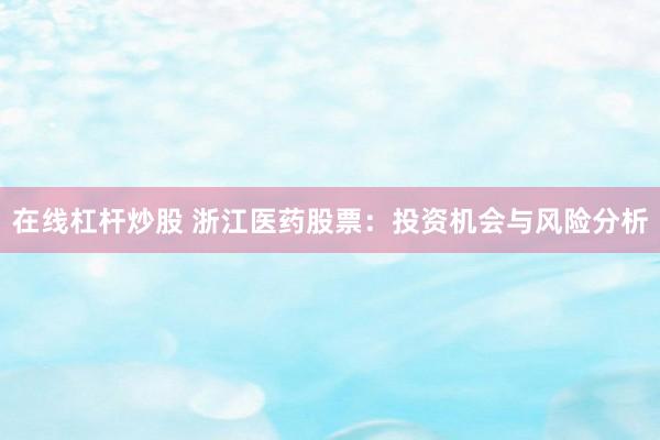 在线杠杆炒股 浙江医药股票：投资机会与风险分析