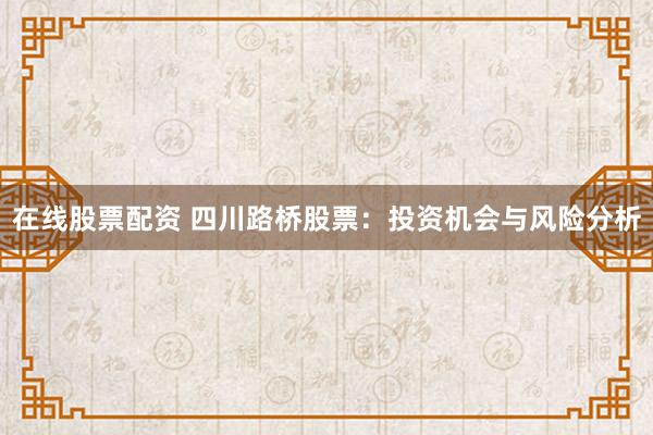 在线股票配资 四川路桥股票：投资机会与风险分析
