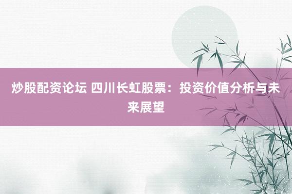 炒股配资论坛 四川长虹股票：投资价值分析与未来展望