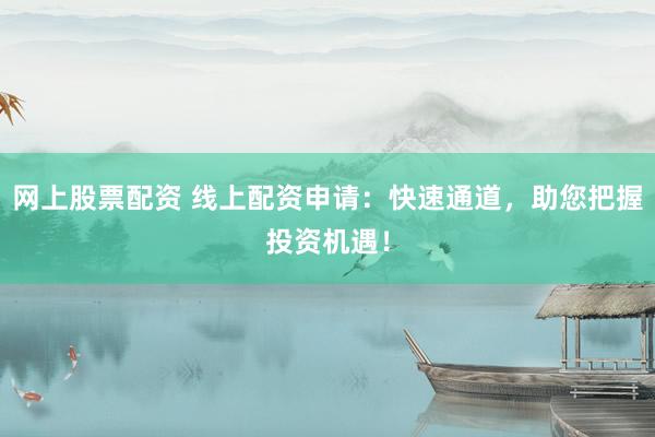 网上股票配资 线上配资申请：快速通道，助您把握投资机遇！