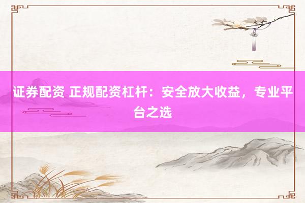 证券配资 正规配资杠杆：安全放大收益，专业平台之选