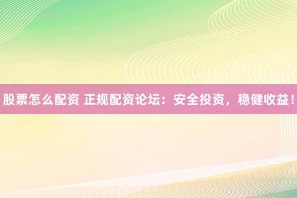 股票怎么配资 正规配资论坛：安全投资，稳健收益！