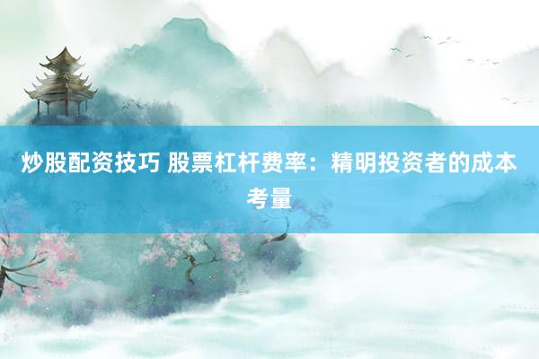 炒股配资技巧 股票杠杆费率：精明投资者的成本考量