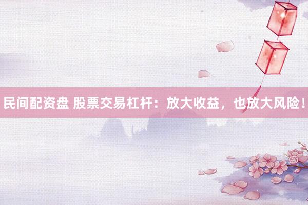 民间配资盘 股票交易杠杆：放大收益，也放大风险！