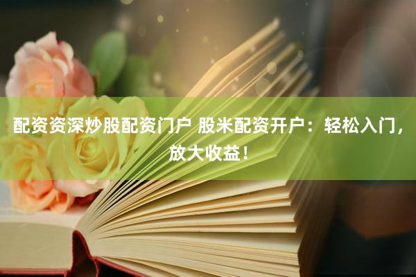 配资资深炒股配资门户 股米配资开户：轻松入门，放大收益！