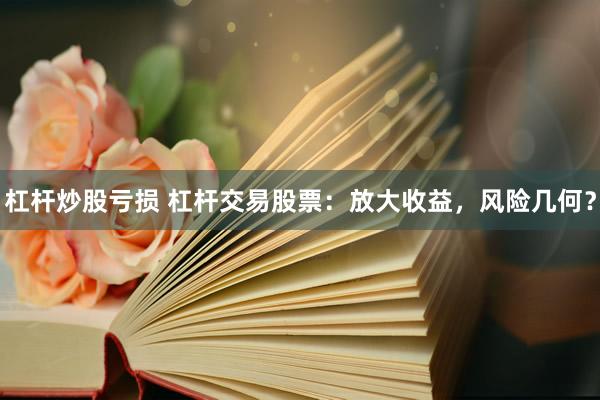 杠杆炒股亏损 杠杆交易股票：放大收益，风险几何？