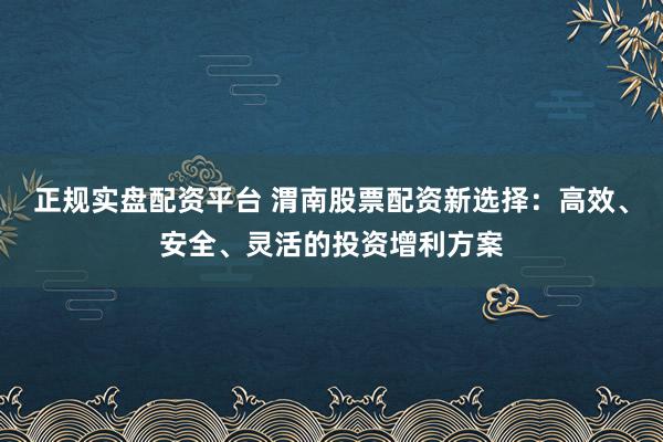 正规实盘配资平台 渭南股票配资新选择：高效、安全、灵活的投资增利方案