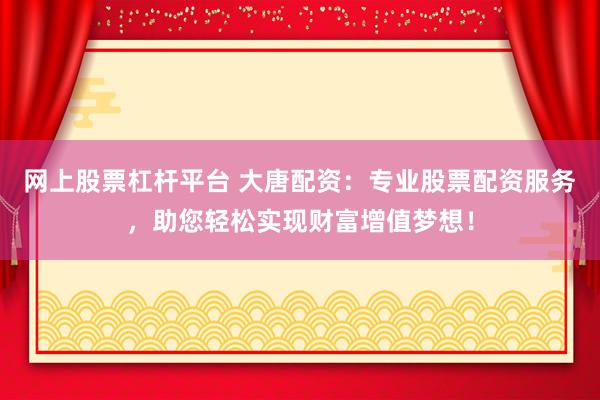 网上股票杠杆平台 大唐配资：专业股票配资服务，助您轻松实现财富增值梦想！