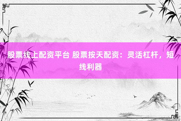 股票线上配资平台 股票按天配资：灵活杠杆，短线利器