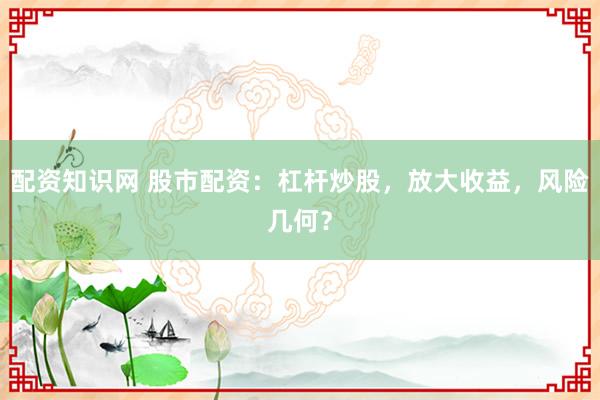 配资知识网 股市配资：杠杆炒股，放大收益，风险几何？