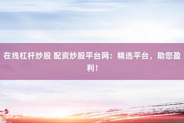 在线杠杆炒股 配资炒股平台网：精选平台，助您盈利！