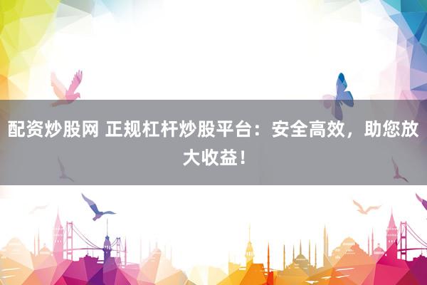 配资炒股网 正规杠杆炒股平台：安全高效，助您放大收益！