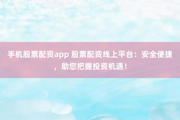 手机股票配资app 股票配资线上平台：安全便捷，助您把握投资机遇！