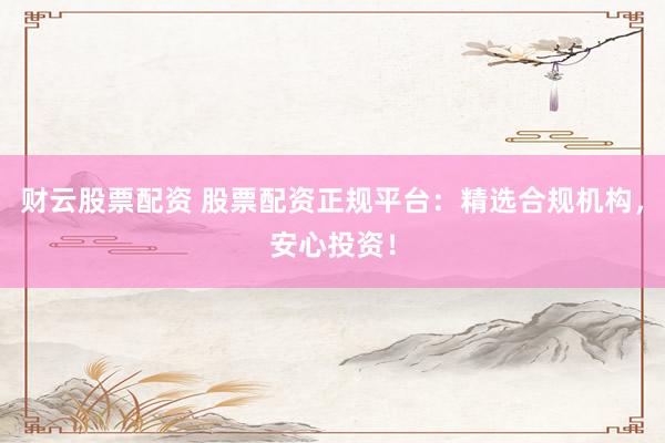 财云股票配资 股票配资正规平台：精选合规机构，安心投资！