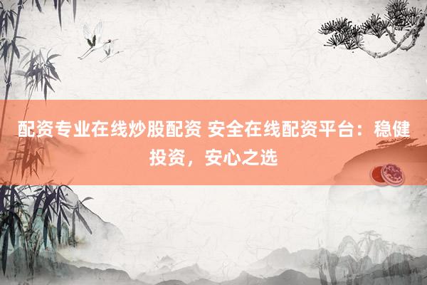 配资专业在线炒股配资 安全在线配资平台：稳健投资，安心之选