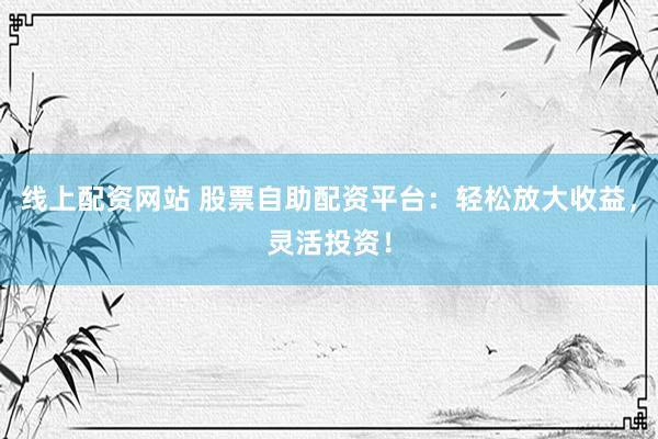 线上配资网站 股票自助配资平台：轻松放大收益，灵活投资！