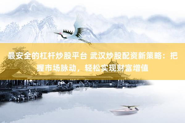 最安全的杠杆炒股平台 武汉炒股配资新策略：把握市场脉动，轻松实现财富增值