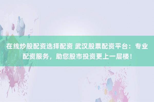 在线炒股配资选择配资 武汉股票配资平台：专业配资服务，助您股市投资更上一层楼！