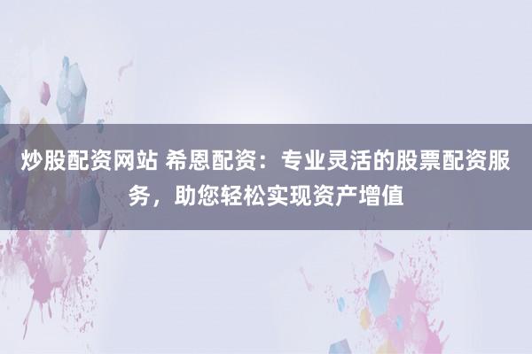 炒股配资网站 希恩配资：专业灵活的股票配资服务，助您轻松实现资产增值