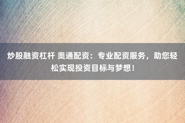 炒股融资杠杆 奥通配资：专业配资服务，助您轻松实现投资目标与梦想！