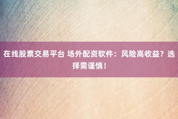 在线股票交易平台 场外配资软件：风险高收益？选择需谨慎！