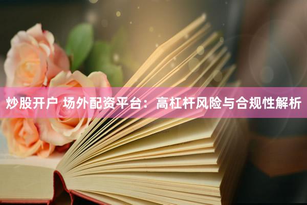 炒股开户 场外配资平台：高杠杆风险与合规性解析
