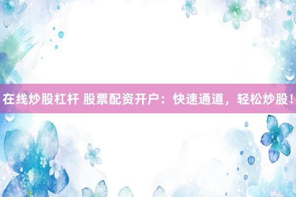 在线炒股杠杆 股票配资开户：快速通道，轻松炒股！