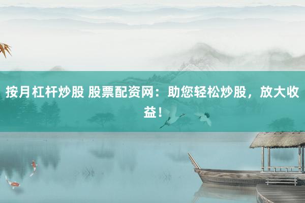 按月杠杆炒股 股票配资网：助您轻松炒股，放大收益！