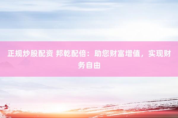 正规炒股配资 邦乾配倍：助您财富增值，实现财务自由
