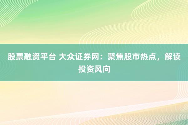 股票融资平台 大众证券网：聚焦股市热点，解读投资风向