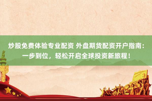 炒股免费体验专业配资 外盘期货配资开户指南：一步到位，轻松开启全球投资新旅程！