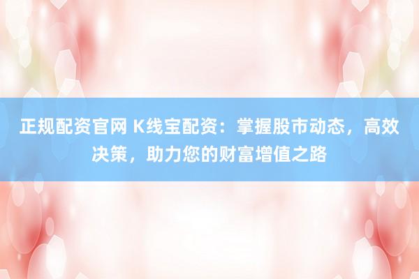 正规配资官网 K线宝配资：掌握股市动态，高效决策，助力您的财富增值之路