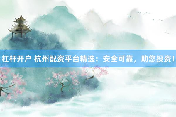 杠杆开户 杭州配资平台精选：安全可靠，助您投资！