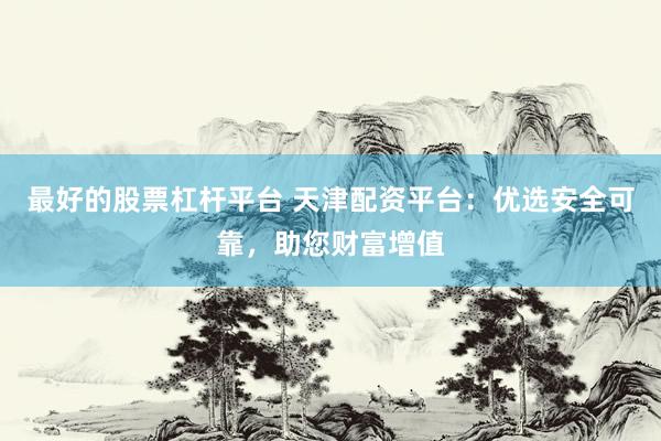 最好的股票杠杆平台 天津配资平台：优选安全可靠，助您财富增值