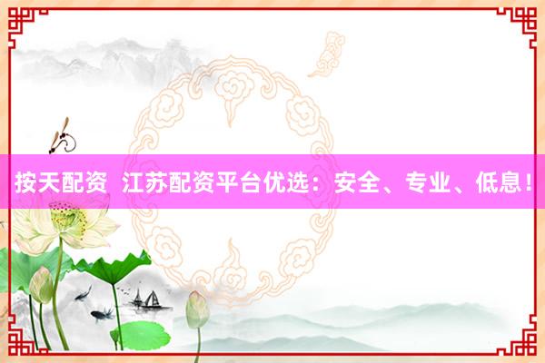 按天配资  江苏配资平台优选：安全、专业、低息！