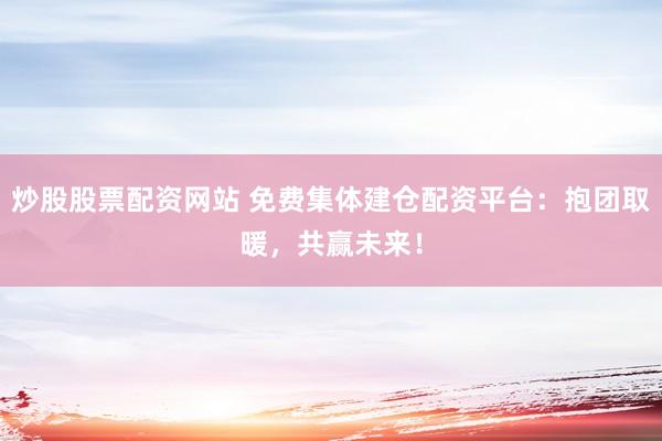 炒股股票配资网站 免费集体建仓配资平台：抱团取暖，共赢未来！