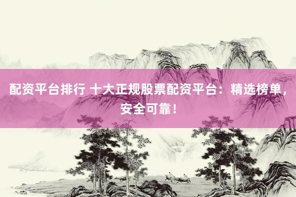配资平台排行 十大正规股票配资平台：精选榜单，安全可靠！