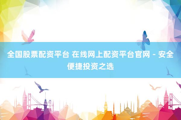 全国股票配资平台 在线网上配资平台官网 - 安全便捷投资之选