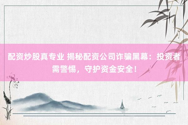 配资炒股真专业 揭秘配资公司诈骗黑幕：投资者需警惕，守护资金安全！