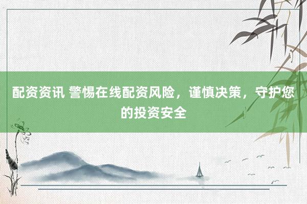 配资资讯 警惕在线配资风险，谨慎决策，守护您的投资安全