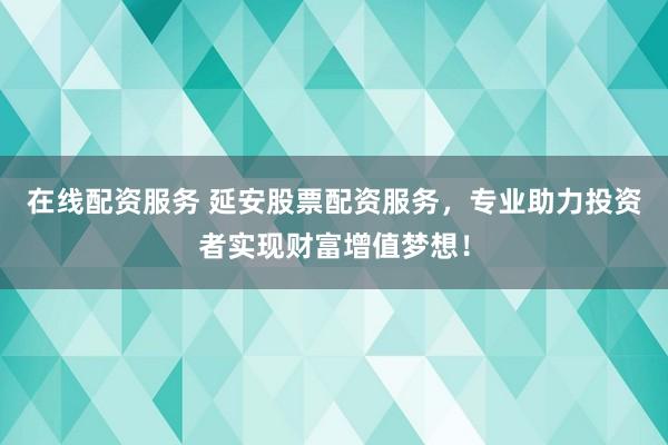 在线配资服务 延安股票配资服务，专业助力投资者实现财富增值梦想！